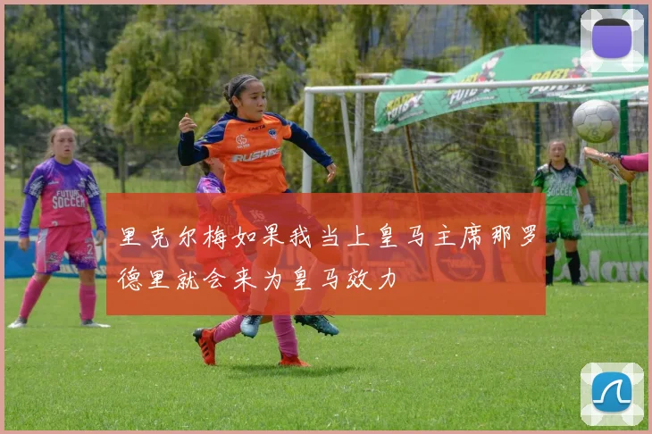 里克尔梅如果我当上皇马主席那罗德里就会来为皇马效力