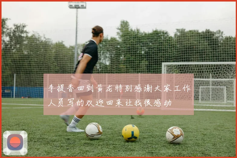 李提香回到黄龙特别感谢大家工作人员写的欢迎回来让我很感动