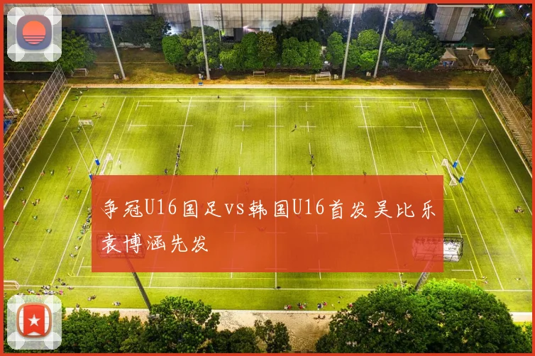 争冠U16国足vs韩国U16首发吴比乐袁博涵先发